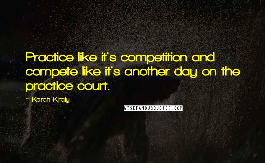 Karch Kiraly Quotes: Practice like it's competition and compete like it's another day on the practice court.