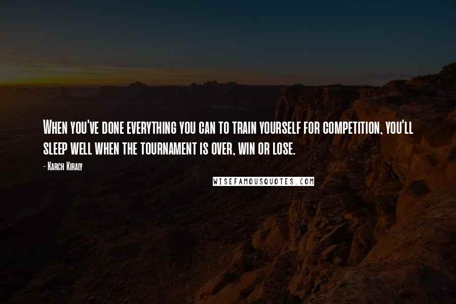 Karch Kiraly Quotes: When you've done everything you can to train yourself for competition, you'll sleep well when the tournament is over, win or lose.