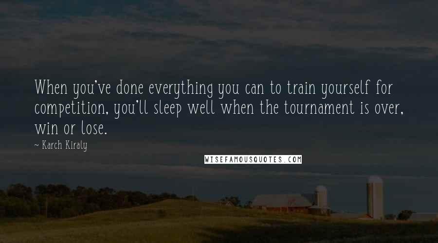 Karch Kiraly Quotes: When you've done everything you can to train yourself for competition, you'll sleep well when the tournament is over, win or lose.