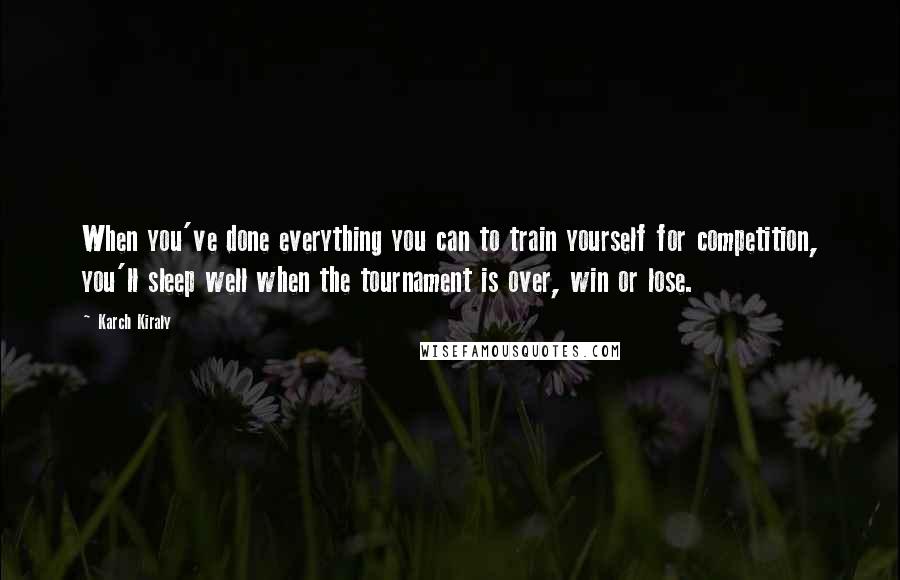 Karch Kiraly Quotes: When you've done everything you can to train yourself for competition, you'll sleep well when the tournament is over, win or lose.