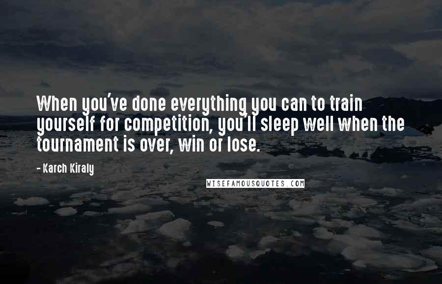 Karch Kiraly Quotes: When you've done everything you can to train yourself for competition, you'll sleep well when the tournament is over, win or lose.