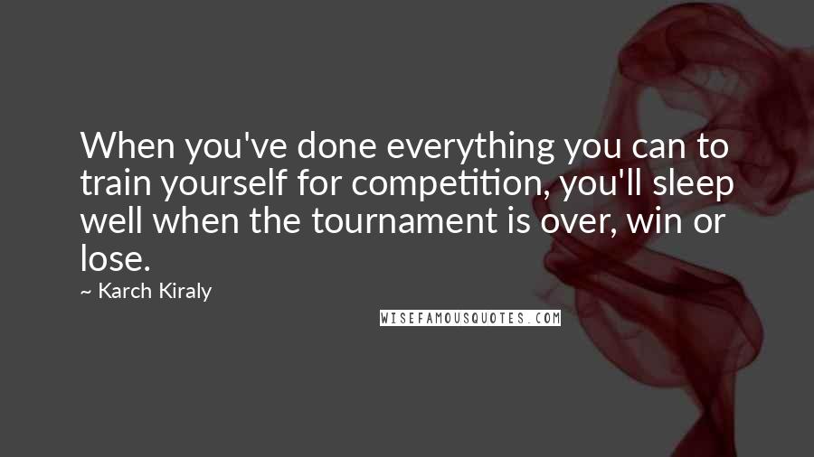 Karch Kiraly Quotes: When you've done everything you can to train yourself for competition, you'll sleep well when the tournament is over, win or lose.