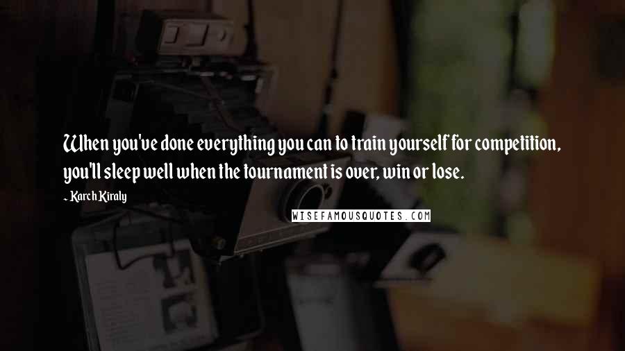Karch Kiraly Quotes: When you've done everything you can to train yourself for competition, you'll sleep well when the tournament is over, win or lose.