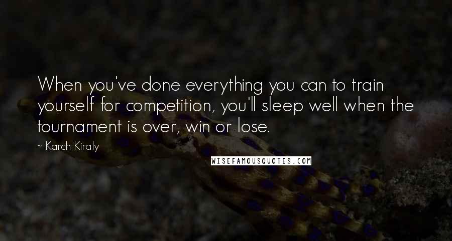 Karch Kiraly Quotes: When you've done everything you can to train yourself for competition, you'll sleep well when the tournament is over, win or lose.