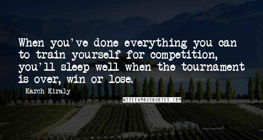 Karch Kiraly Quotes: When you've done everything you can to train yourself for competition, you'll sleep well when the tournament is over, win or lose.