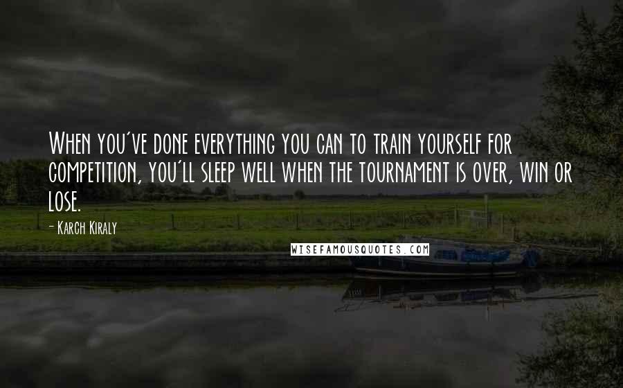 Karch Kiraly Quotes: When you've done everything you can to train yourself for competition, you'll sleep well when the tournament is over, win or lose.