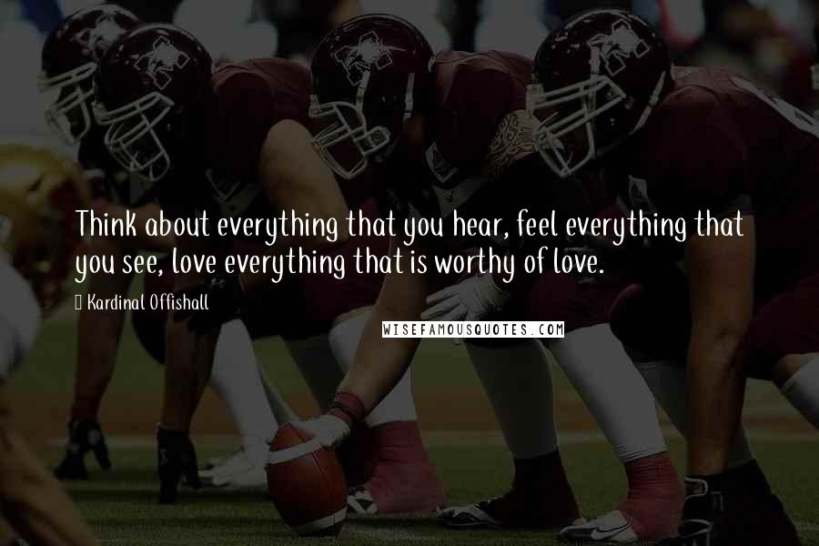 Kardinal Offishall Quotes: Think about everything that you hear, feel everything that you see, love everything that is worthy of love.