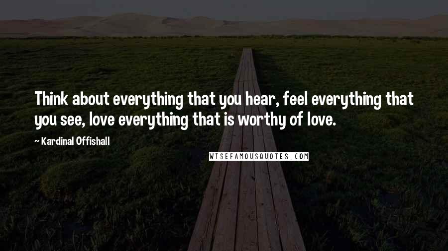 Kardinal Offishall Quotes: Think about everything that you hear, feel everything that you see, love everything that is worthy of love.