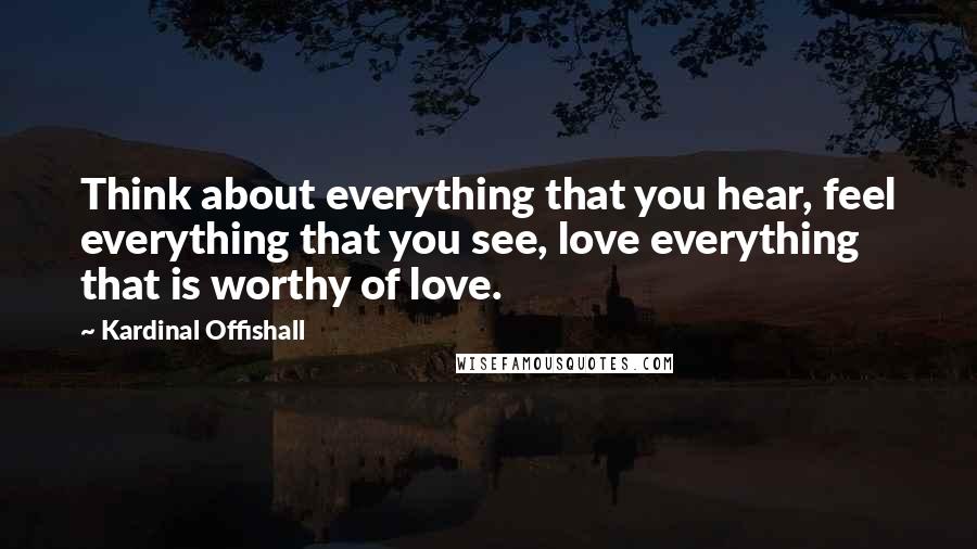 Kardinal Offishall Quotes: Think about everything that you hear, feel everything that you see, love everything that is worthy of love.