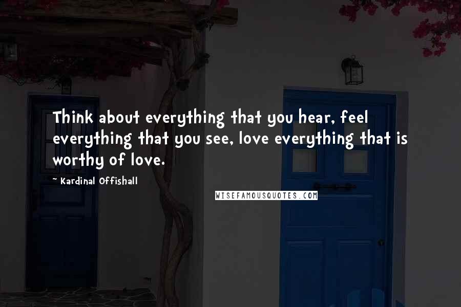 Kardinal Offishall Quotes: Think about everything that you hear, feel everything that you see, love everything that is worthy of love.
