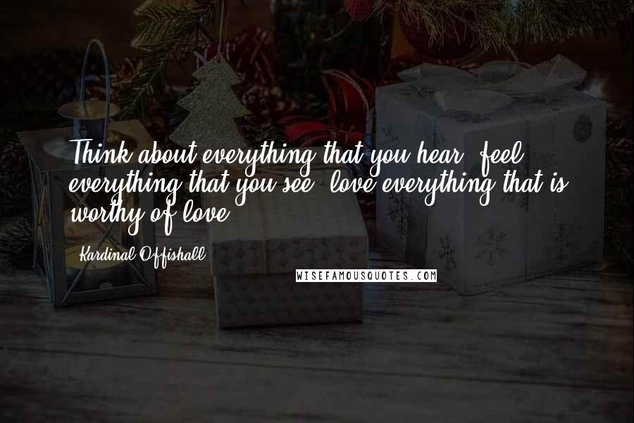 Kardinal Offishall Quotes: Think about everything that you hear, feel everything that you see, love everything that is worthy of love.