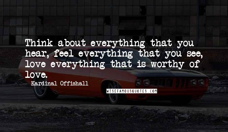 Kardinal Offishall Quotes: Think about everything that you hear, feel everything that you see, love everything that is worthy of love.