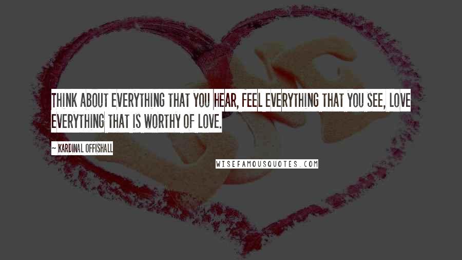 Kardinal Offishall Quotes: Think about everything that you hear, feel everything that you see, love everything that is worthy of love.