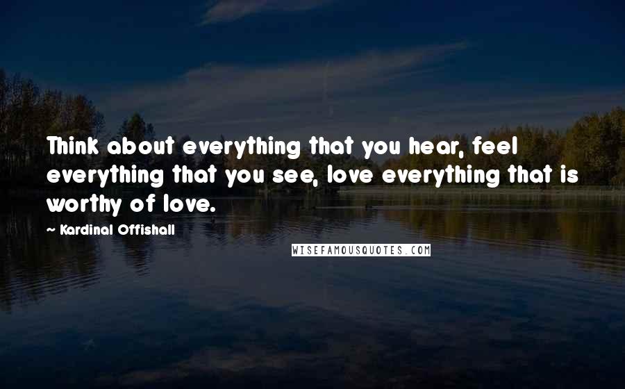 Kardinal Offishall Quotes: Think about everything that you hear, feel everything that you see, love everything that is worthy of love.