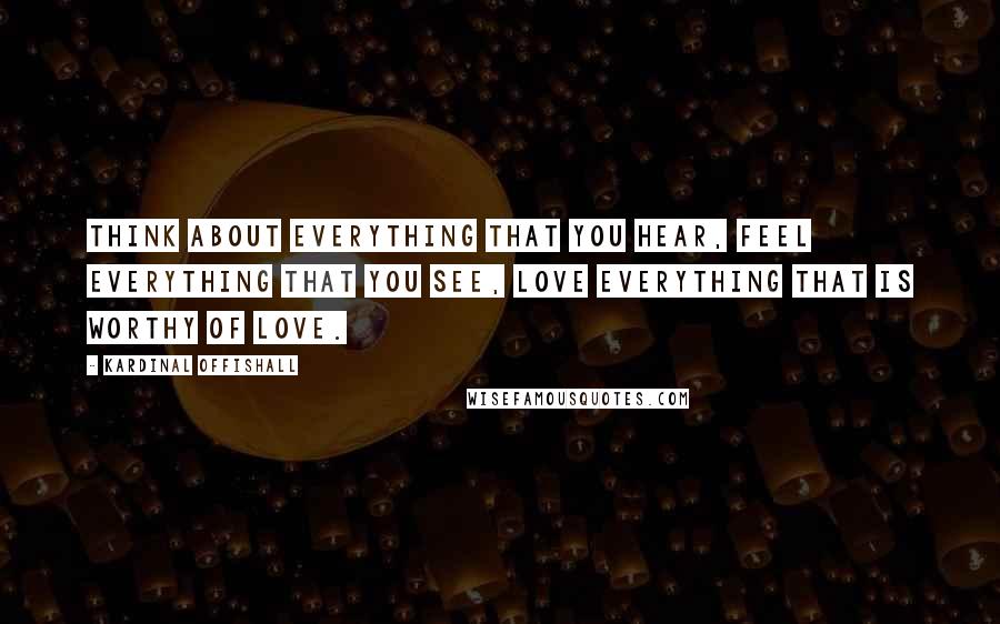 Kardinal Offishall Quotes: Think about everything that you hear, feel everything that you see, love everything that is worthy of love.