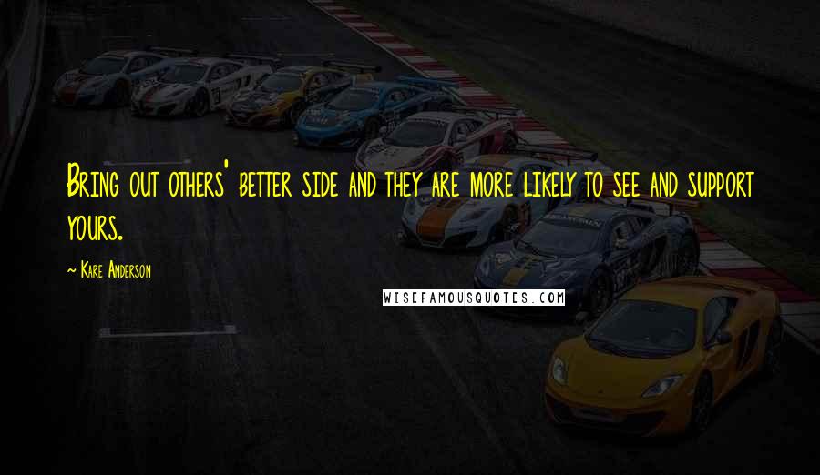 Kare Anderson Quotes: Bring out others' better side and they are more likely to see and support yours.