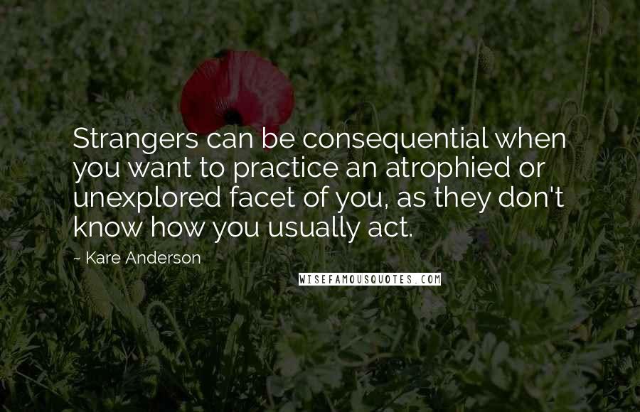 Kare Anderson Quotes: Strangers can be consequential when you want to practice an atrophied or unexplored facet of you, as they don't know how you usually act.