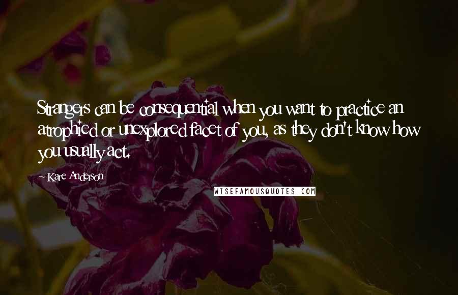 Kare Anderson Quotes: Strangers can be consequential when you want to practice an atrophied or unexplored facet of you, as they don't know how you usually act.