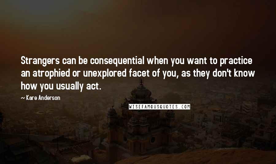 Kare Anderson Quotes: Strangers can be consequential when you want to practice an atrophied or unexplored facet of you, as they don't know how you usually act.