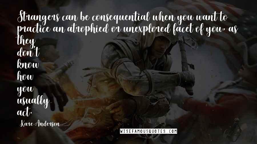 Kare Anderson Quotes: Strangers can be consequential when you want to practice an atrophied or unexplored facet of you, as they don't know how you usually act.