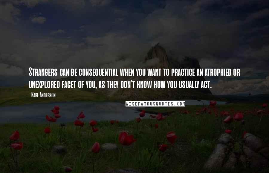 Kare Anderson Quotes: Strangers can be consequential when you want to practice an atrophied or unexplored facet of you, as they don't know how you usually act.