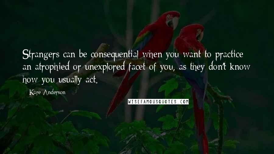 Kare Anderson Quotes: Strangers can be consequential when you want to practice an atrophied or unexplored facet of you, as they don't know how you usually act.
