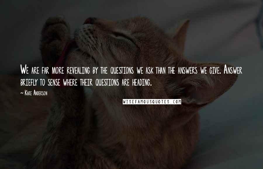 Kare Anderson Quotes: We are far more revealing by the questions we ask than the answers we give. Answer briefly to sense where their questions are heading.