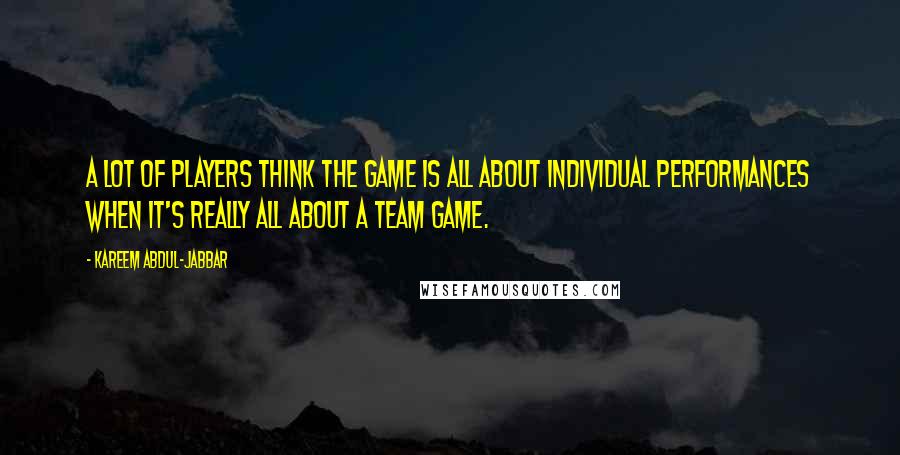 Kareem Abdul-Jabbar Quotes: A lot of players think the game is all about individual performances when it's really all about a team game.