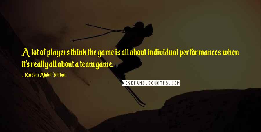 Kareem Abdul-Jabbar Quotes: A lot of players think the game is all about individual performances when it's really all about a team game.