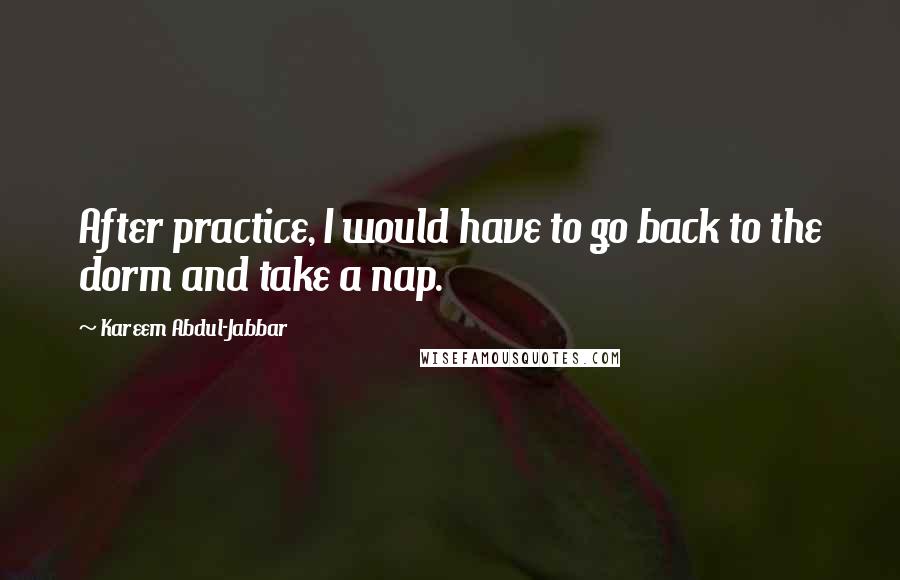 Kareem Abdul-Jabbar Quotes: After practice, I would have to go back to the dorm and take a nap.