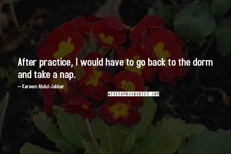 Kareem Abdul-Jabbar Quotes: After practice, I would have to go back to the dorm and take a nap.