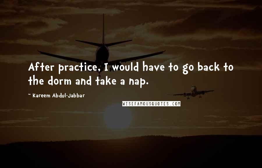 Kareem Abdul-Jabbar Quotes: After practice, I would have to go back to the dorm and take a nap.