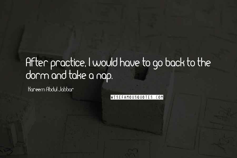 Kareem Abdul-Jabbar Quotes: After practice, I would have to go back to the dorm and take a nap.