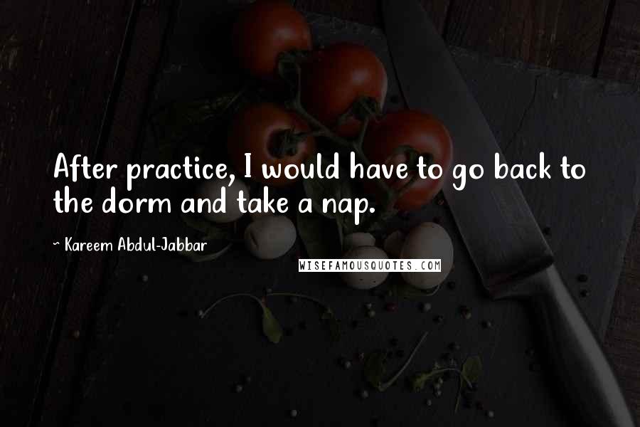 Kareem Abdul-Jabbar Quotes: After practice, I would have to go back to the dorm and take a nap.