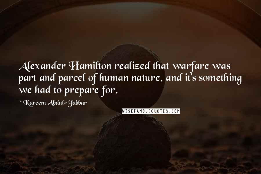Kareem Abdul-Jabbar Quotes: Alexander Hamilton realized that warfare was part and parcel of human nature, and it's something we had to prepare for.