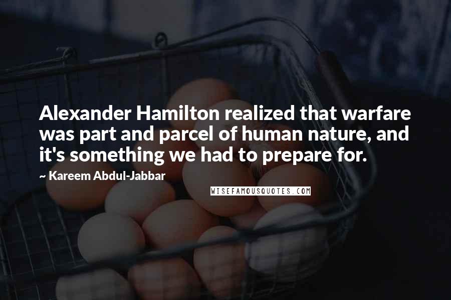 Kareem Abdul-Jabbar Quotes: Alexander Hamilton realized that warfare was part and parcel of human nature, and it's something we had to prepare for.