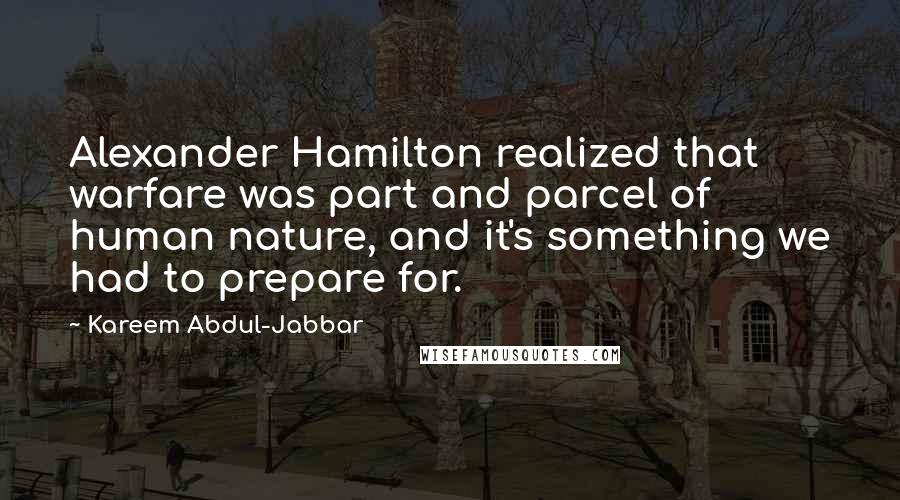 Kareem Abdul-Jabbar Quotes: Alexander Hamilton realized that warfare was part and parcel of human nature, and it's something we had to prepare for.
