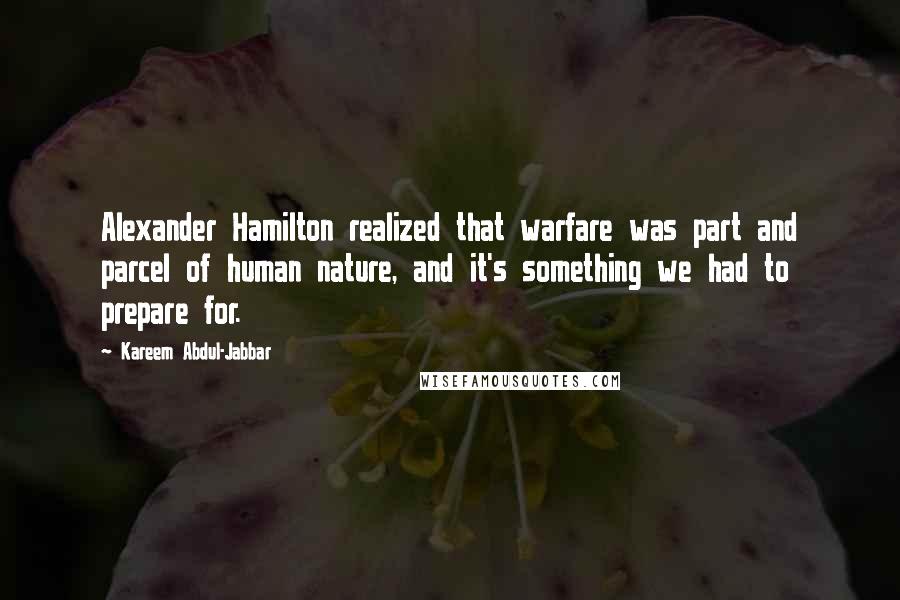 Kareem Abdul-Jabbar Quotes: Alexander Hamilton realized that warfare was part and parcel of human nature, and it's something we had to prepare for.