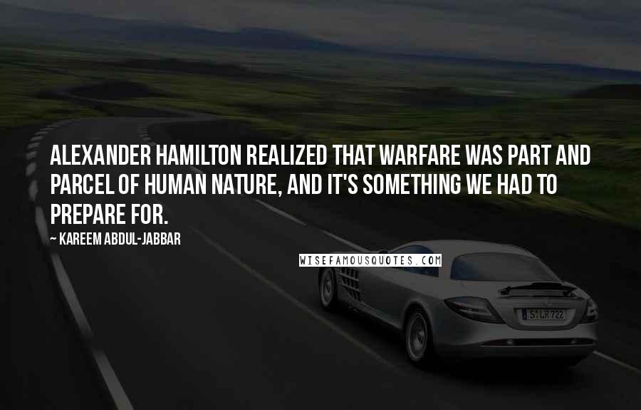 Kareem Abdul-Jabbar Quotes: Alexander Hamilton realized that warfare was part and parcel of human nature, and it's something we had to prepare for.