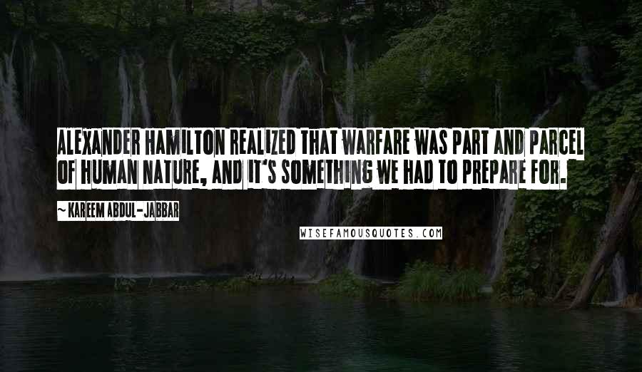 Kareem Abdul-Jabbar Quotes: Alexander Hamilton realized that warfare was part and parcel of human nature, and it's something we had to prepare for.