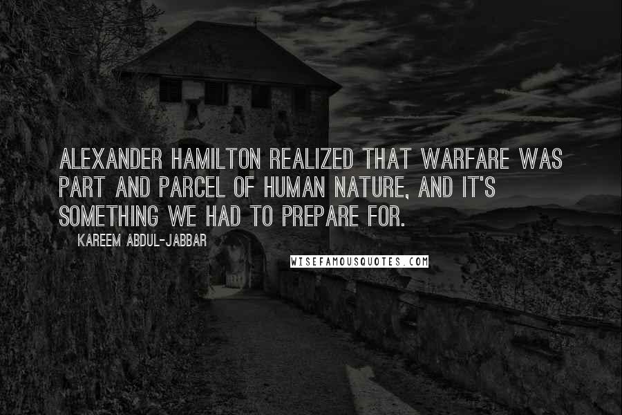 Kareem Abdul-Jabbar Quotes: Alexander Hamilton realized that warfare was part and parcel of human nature, and it's something we had to prepare for.