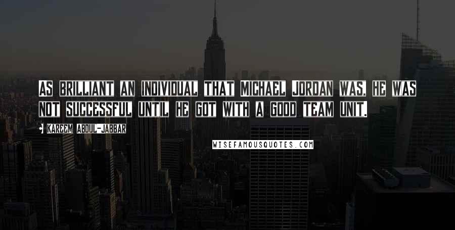 Kareem Abdul-Jabbar Quotes: As brilliant an individual that Michael Jordan was, he was not successful until he got with a good team unit.