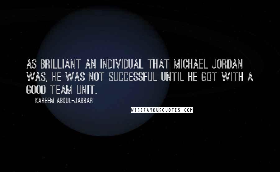 Kareem Abdul-Jabbar Quotes: As brilliant an individual that Michael Jordan was, he was not successful until he got with a good team unit.