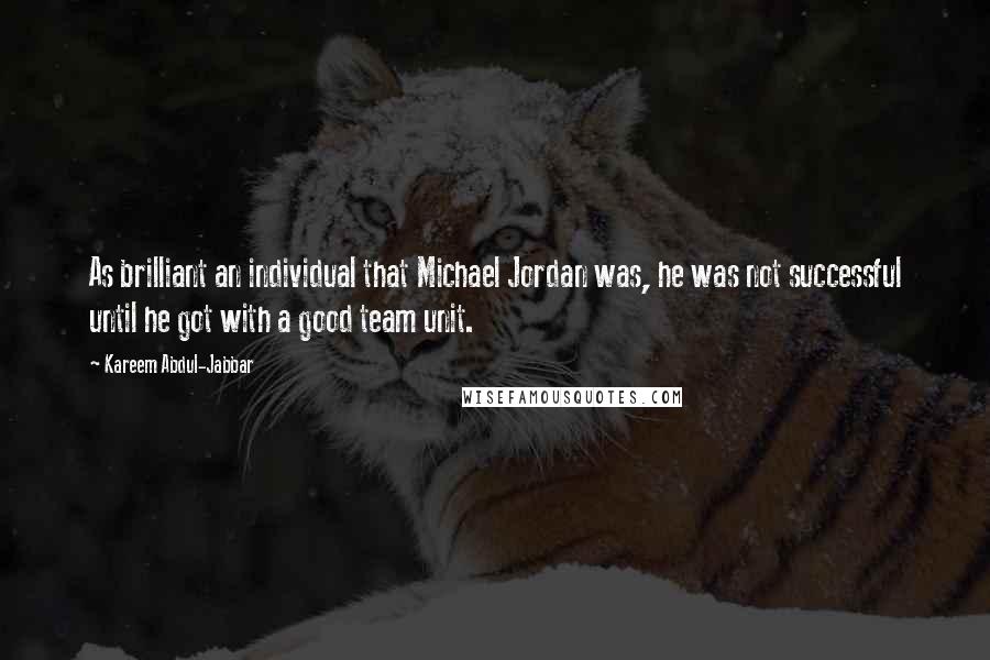 Kareem Abdul-Jabbar Quotes: As brilliant an individual that Michael Jordan was, he was not successful until he got with a good team unit.