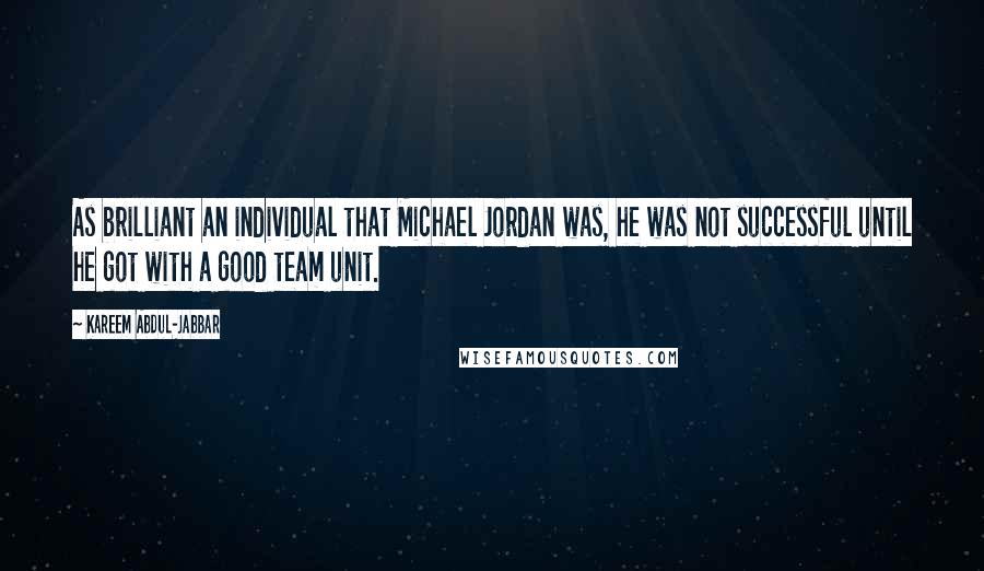 Kareem Abdul-Jabbar Quotes: As brilliant an individual that Michael Jordan was, he was not successful until he got with a good team unit.