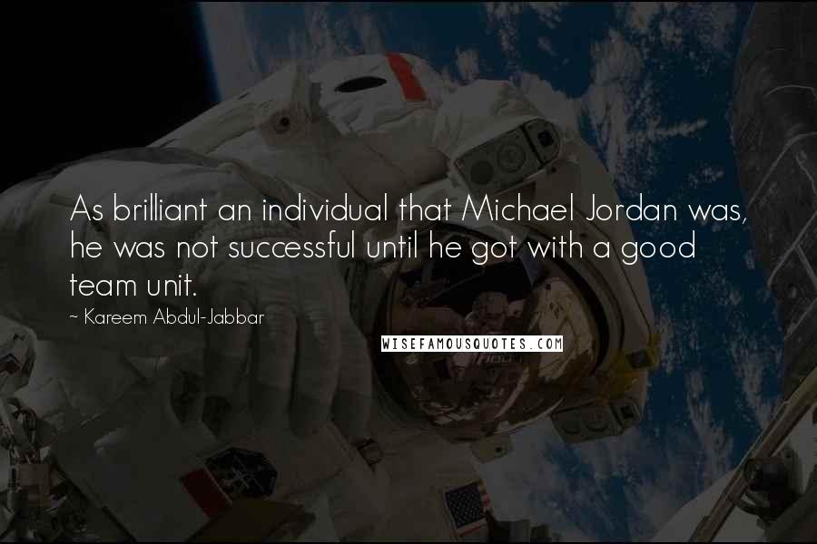 Kareem Abdul-Jabbar Quotes: As brilliant an individual that Michael Jordan was, he was not successful until he got with a good team unit.