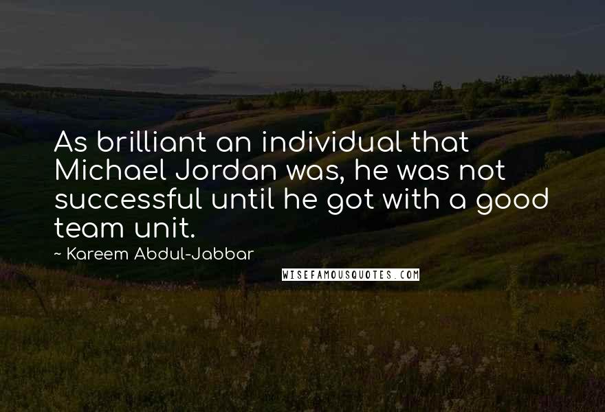 Kareem Abdul-Jabbar Quotes: As brilliant an individual that Michael Jordan was, he was not successful until he got with a good team unit.