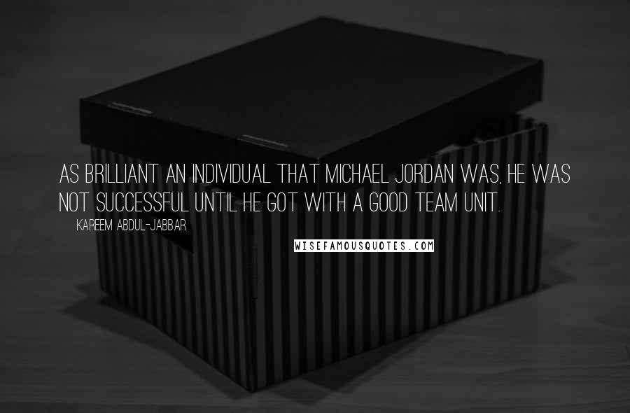 Kareem Abdul-Jabbar Quotes: As brilliant an individual that Michael Jordan was, he was not successful until he got with a good team unit.