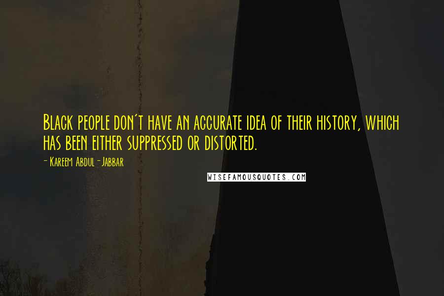 Kareem Abdul-Jabbar Quotes: Black people don't have an accurate idea of their history, which has been either suppressed or distorted.