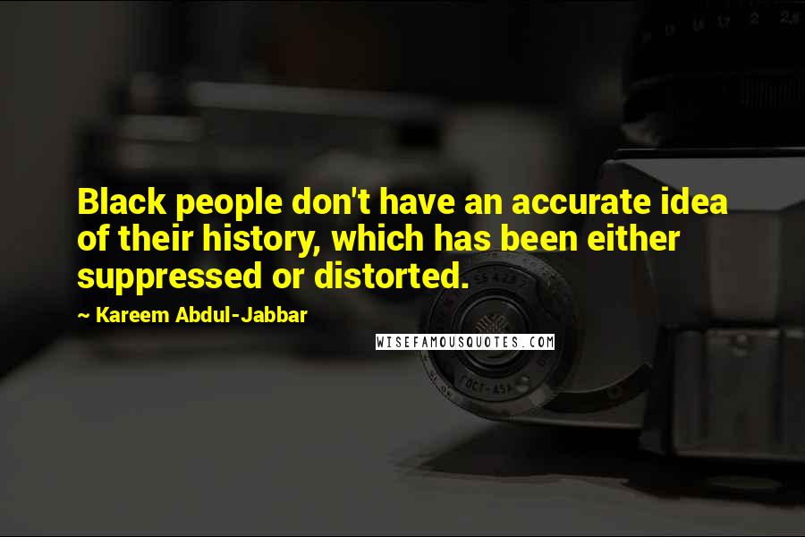 Kareem Abdul-Jabbar Quotes: Black people don't have an accurate idea of their history, which has been either suppressed or distorted.